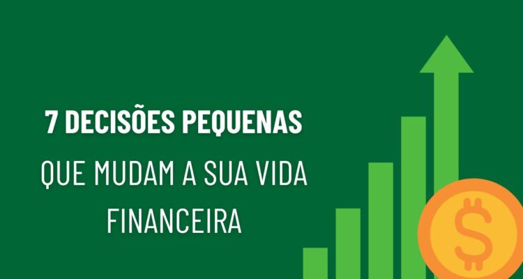 7 decisões pequenas que mudam sua vida financeira