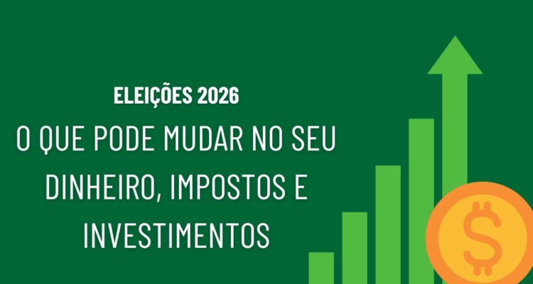 Eleições 2026 o que pode mudar no seu dinheiro, impostos e investimentos